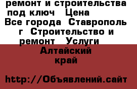 ремонт и строительства под ключ › Цена ­ 1 000 - Все города, Ставрополь г. Строительство и ремонт » Услуги   . Алтайский край